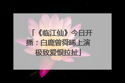 《临江仙》今日开播：白鹿曾舜晞上演极致爱恨拉扯