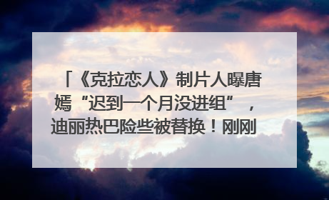 《克拉恋人》制片人曝唐嫣“迟到一个月没进组”，迪丽热巴险些被替换！刚刚，唐嫣方最新发声