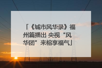 《城市风华录》福州篇播出 央视“风华团”来榕享福气