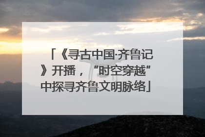 《寻古中国·齐鲁记》开播，“时空穿越”中探寻齐鲁文明脉络