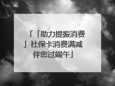 「助力提振消费」社保卡消费满减伴您过端午