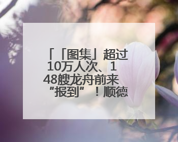 「图集」超过10万人次、148艘龙舟前来“报到”！顺德杏坛“百龙闹江”盛景再现！