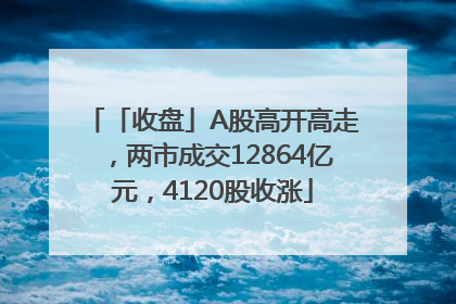 「收盘」A股高开高走，两市成交12864亿元，4120股收涨