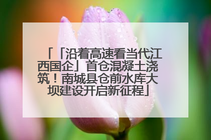 「沿着高速看当代江西国企」首仓混凝土浇筑！南城县仓前水库大坝建设开启新征程
