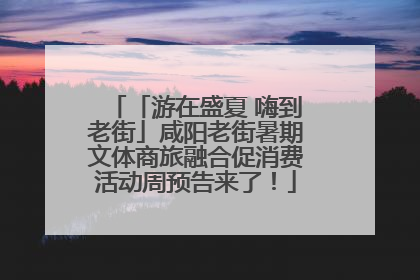 「游在盛夏 嗨到老街」咸阳老街暑期文体商旅融合促消费活动周预告来了！