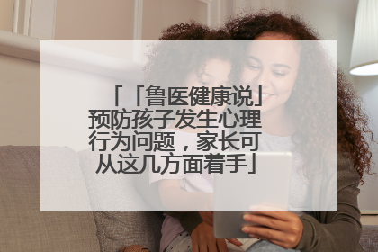 「鲁医健康说」预防孩子发生心理行为问题，家长可从这几方面着手