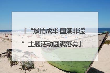 “燃情成华·国潮非遗”主题活动圆满落幕