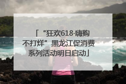“狂欢618·嗨购不打烊”黑龙江促消费系列活动明日启动