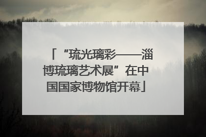 “琉光璃彩——淄博琉璃艺术展”在中国国家博物馆开幕