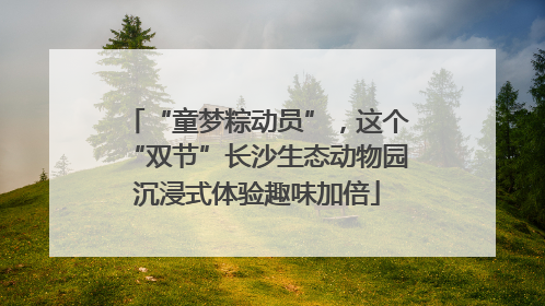 “童梦粽动员”，这个“双节”长沙生态动物园沉浸式体验趣味加倍