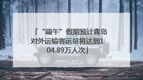 “端午”假期预计青岛对外运输客运量将达到104.89万人次