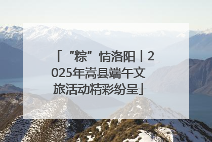 “粽”情洛阳丨2025年嵩县端午文旅活动精彩纷呈