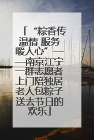 “粽香传温情 服务暖人心”——南京江宁一群志愿者上门陪独居老人包粽子送去节日的欢乐
