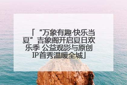 “万象有趣·快乐当夏”吉象阁开启夏日欢乐季 公益观影与原创IP首秀温暖全城