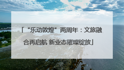 “乐动敦煌”两周年：文旅融合再启航 新业态璀璨绽放