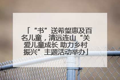 “书”送希望惠及百名儿童，清远连山“关爱儿童成长 助力乡村振兴”主题活动举办