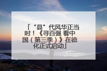 “县”代风华正当时！《寻百强 看中国（第三季）》在德化正式启动