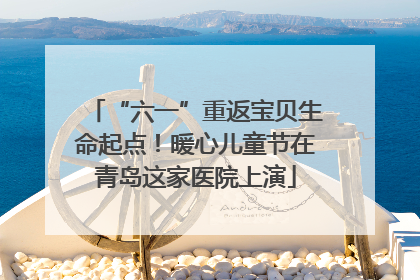 “六一”重返宝贝生命起点！暖心儿童节在青岛这家医院上演