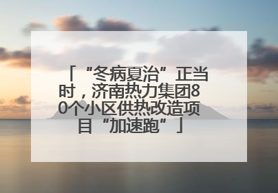 “冬病夏治”正当时，济南热力集团80个小区供热改造项目“加速跑”