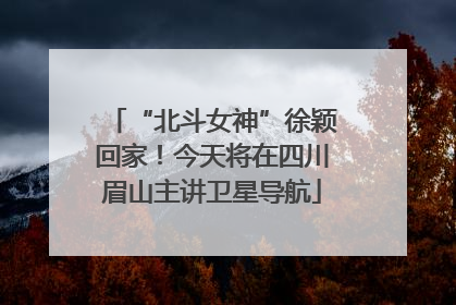 “北斗女神”徐颖回家！今天将在四川眉山主讲卫星导航