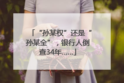 “孙某权”还是“孙某全”，银行人倒查34年……