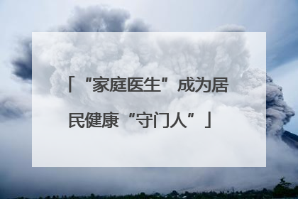 “家庭医生”成为居民健康“守门人”