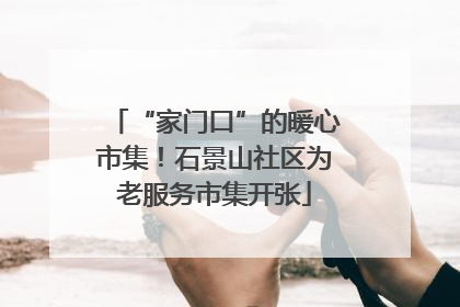 “家门口”的暖心市集！石景山社区为老服务市集开张