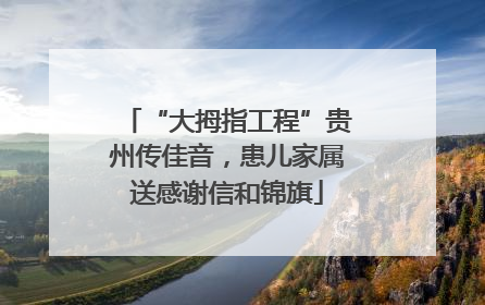 “大拇指工程”贵州传佳音，患儿家属送感谢信和锦旗