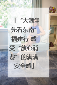 “大潮争先看东南”福建行 感受“放心消费”的满满安全感