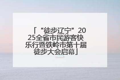 “徒步辽宁”2025全省市民游客快乐行暨铁岭市第十届徒步大会启幕