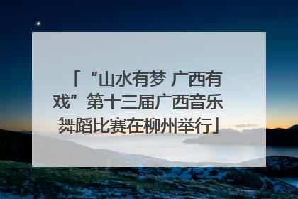 “山水有梦 广西有戏”第十三届广西音乐舞蹈比赛在柳州举行