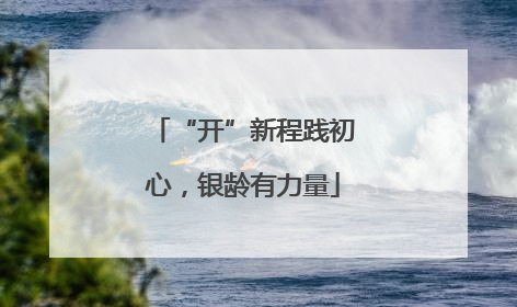 “开”新程践初心，银龄有力量