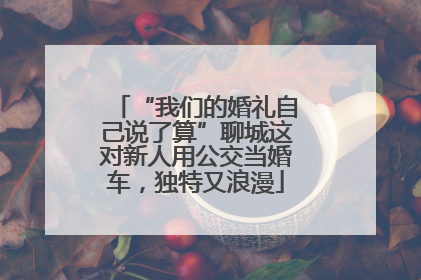 “我们的婚礼自己说了算”聊城这对新人用公交当婚车，独特又浪漫