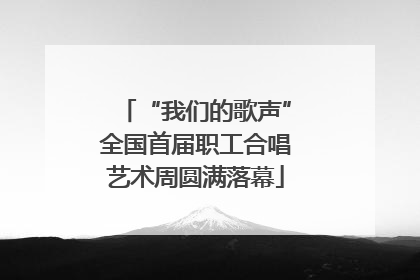 “我们的歌声”全国首届职工合唱艺术周圆满落幕