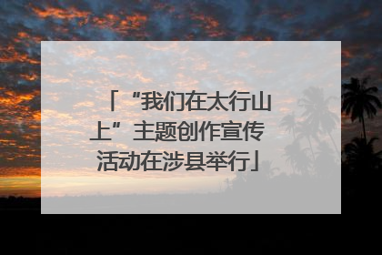 “我们在太行山上”主题创作宣传活动在涉县举行