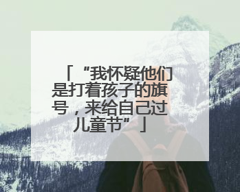 “我怀疑他们是打着孩子的旗号，来给自己过儿童节”