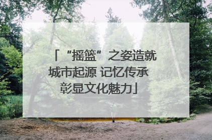 “摇篮”之姿造就城市起源 记忆传承彰显文化魅力