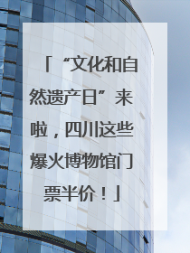 “文化和自然遗产日”来啦，四川这些爆火博物馆门票半价！