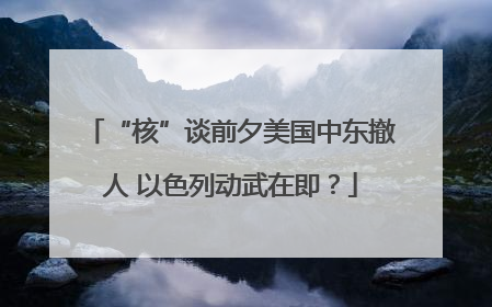“核”谈前夕美国中东撤人 以色列动武在即？