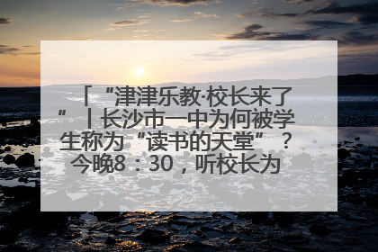 “津津乐教·校长来了”丨长沙市一中为何被学生称为“读书的天堂”？今晚8：30，听校长为你揭秘背后的秘密