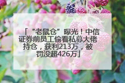 “老鼠仓”曝光！中信证券前员工偷看私募大佬持仓，获利213万，被罚没超426万