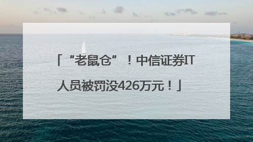 “老鼠仓”！中信证券IT人员被罚没426万元！