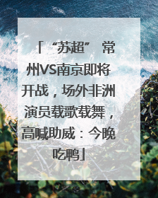 “苏超” 常州VS南京即将开战，场外非洲演员载歌载舞，高喊助威：今晚吃鸭