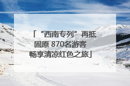 “西南专列”再抵固原 870名游客畅享清凉红色之旅