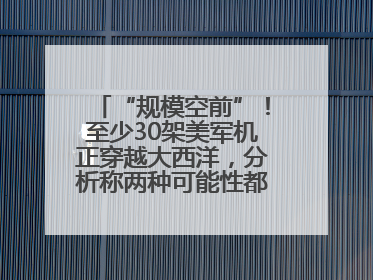 “规模空前”！至少30架美军机正穿越大西洋，分析称两种可能性都与伊以相关