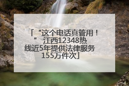 “这个电话真管用！” 江西12348热线近5年提供法律服务155万件次