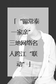 “锡常泰一家亲” 三地网络名人跨江“联动”