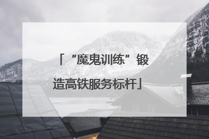 “魔鬼训练”锻造高铁服务标杆