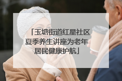 玉塘街道红星社区夏季养生讲座为老年居民健康护航
