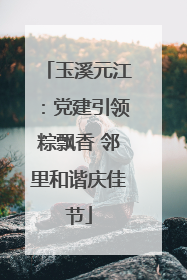 玉溪元江：党建引领粽飘香 邻里和谐庆佳节